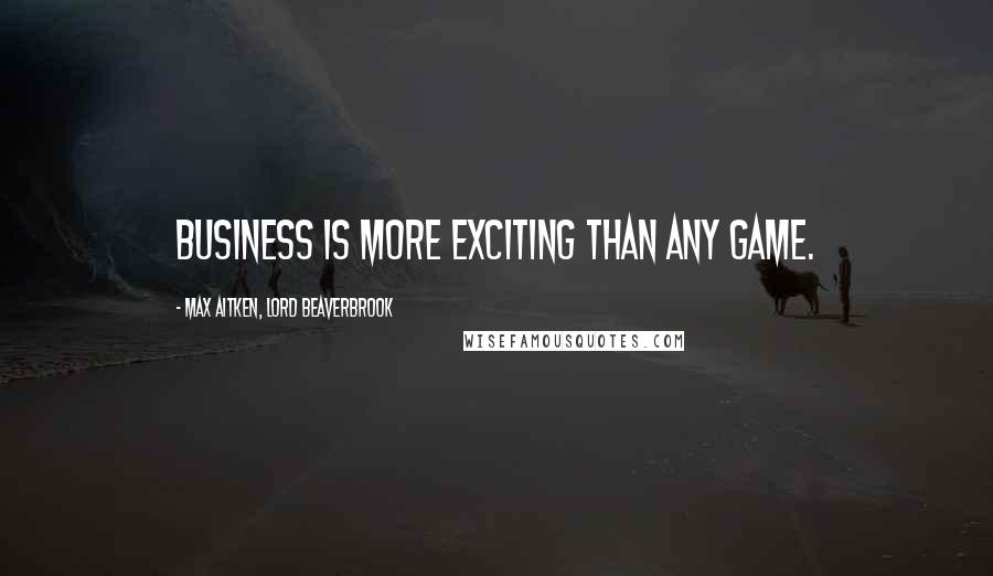 Max Aitken, Lord Beaverbrook Quotes: Business is more exciting than any game.