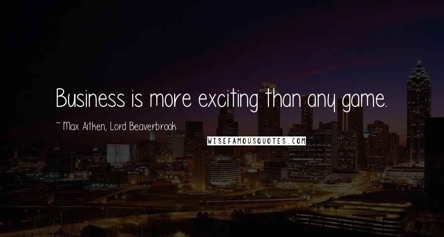 Max Aitken, Lord Beaverbrook Quotes: Business is more exciting than any game.