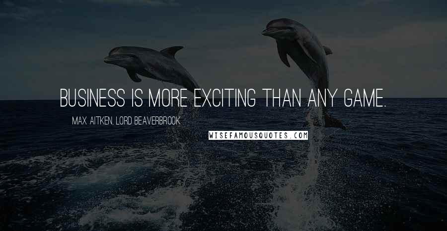 Max Aitken, Lord Beaverbrook Quotes: Business is more exciting than any game.