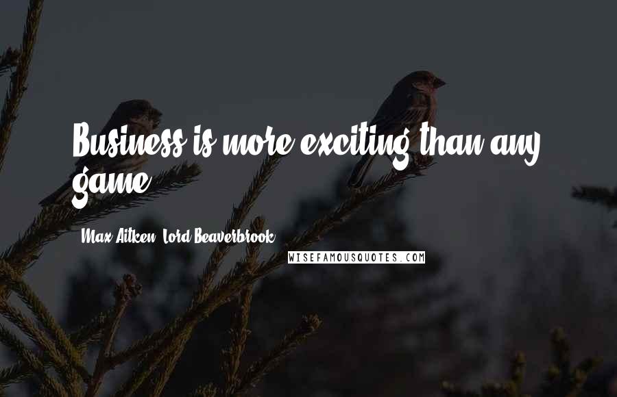 Max Aitken, Lord Beaverbrook Quotes: Business is more exciting than any game.