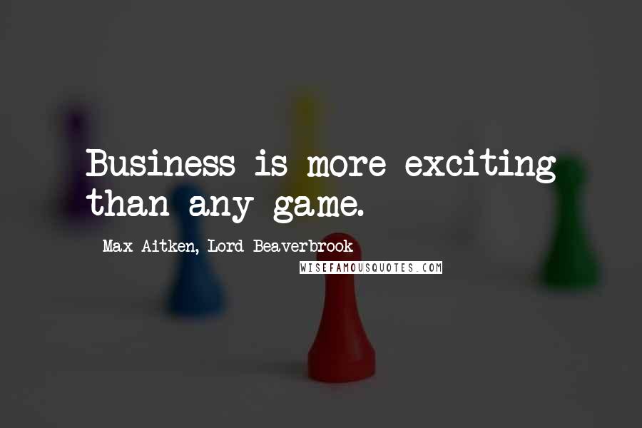 Max Aitken, Lord Beaverbrook Quotes: Business is more exciting than any game.