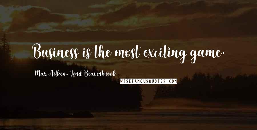 Max Aitken, Lord Beaverbrook Quotes: Business is the most exciting game.