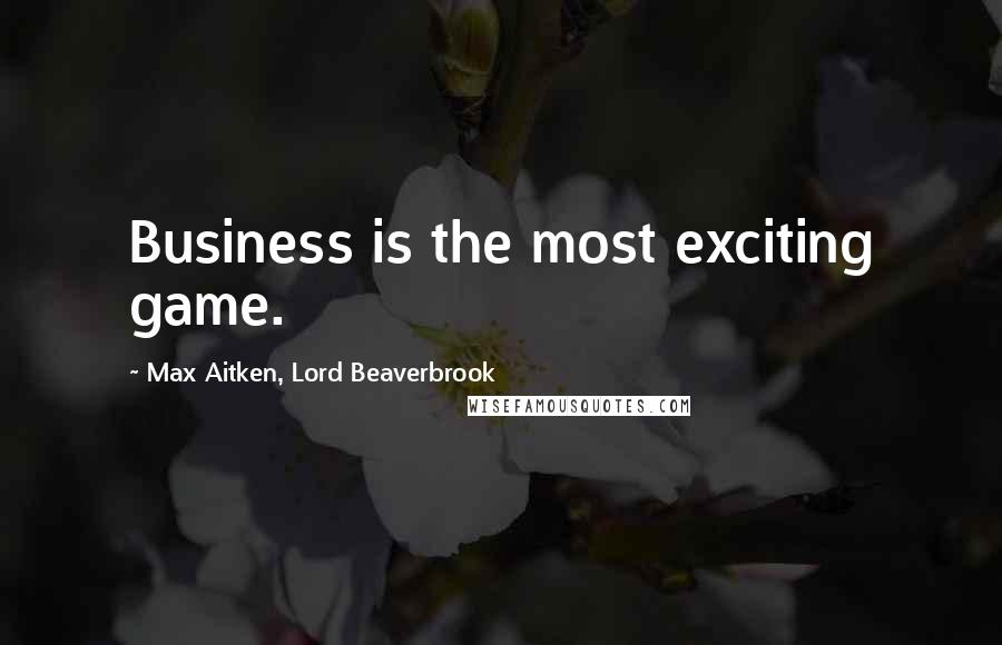 Max Aitken, Lord Beaverbrook Quotes: Business is the most exciting game.
