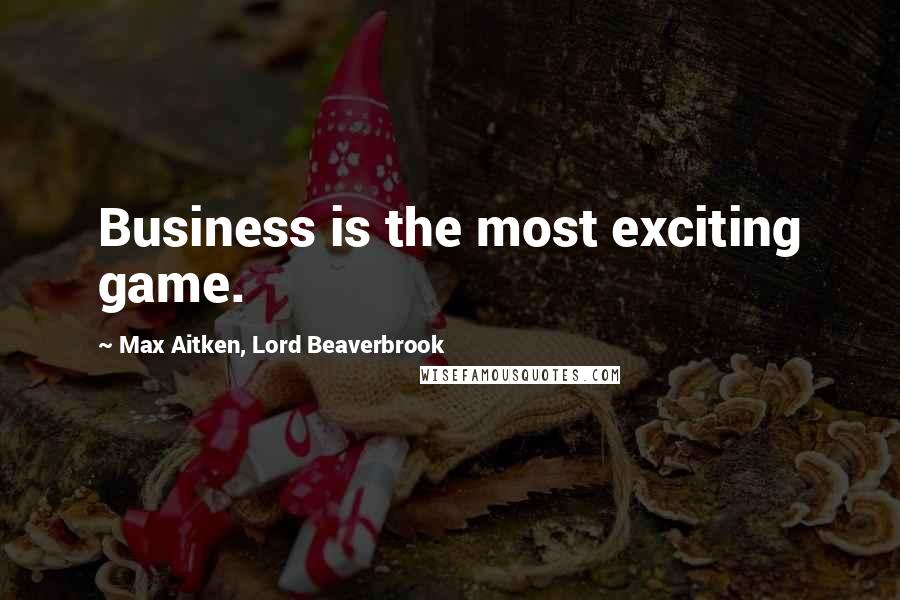 Max Aitken, Lord Beaverbrook Quotes: Business is the most exciting game.