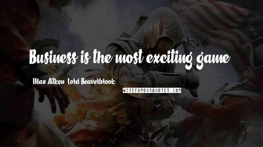 Max Aitken, Lord Beaverbrook Quotes: Business is the most exciting game.