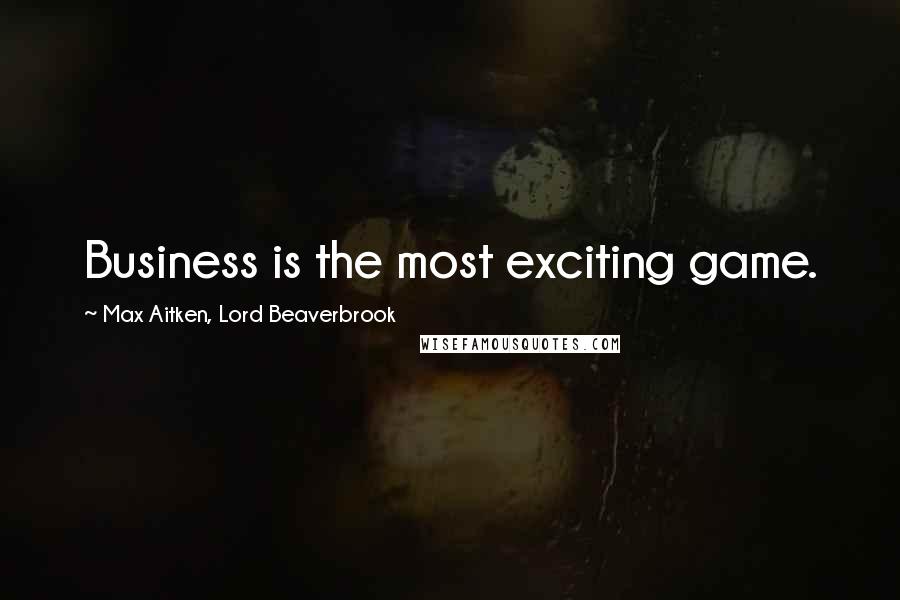 Max Aitken, Lord Beaverbrook Quotes: Business is the most exciting game.