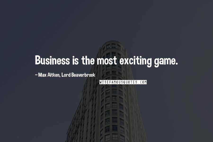 Max Aitken, Lord Beaverbrook Quotes: Business is the most exciting game.
