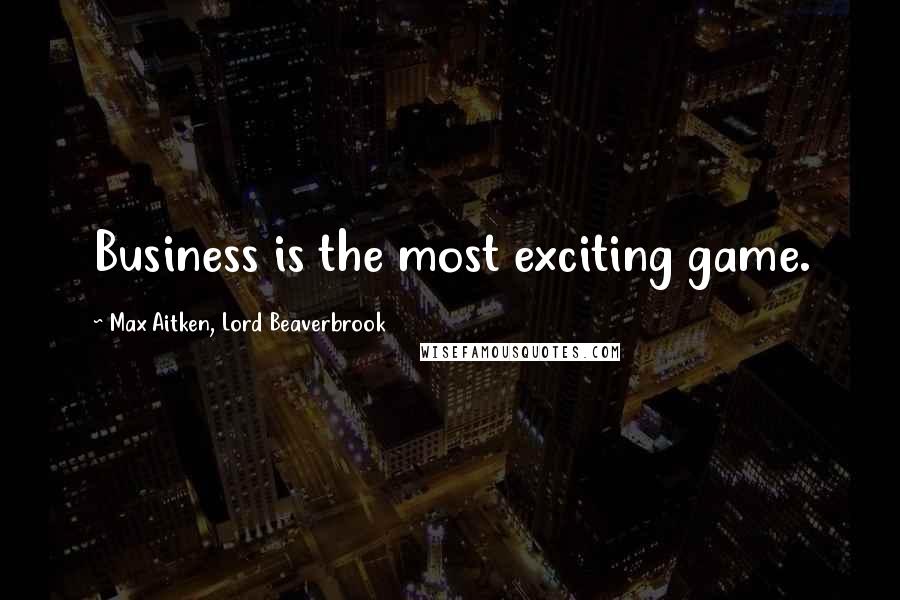 Max Aitken, Lord Beaverbrook Quotes: Business is the most exciting game.
