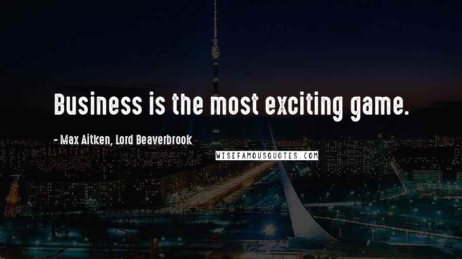 Max Aitken, Lord Beaverbrook Quotes: Business is the most exciting game.