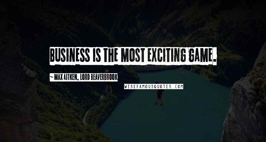 Max Aitken, Lord Beaverbrook Quotes: Business is the most exciting game.