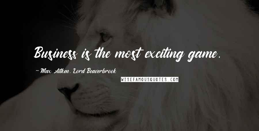 Max Aitken, Lord Beaverbrook Quotes: Business is the most exciting game.