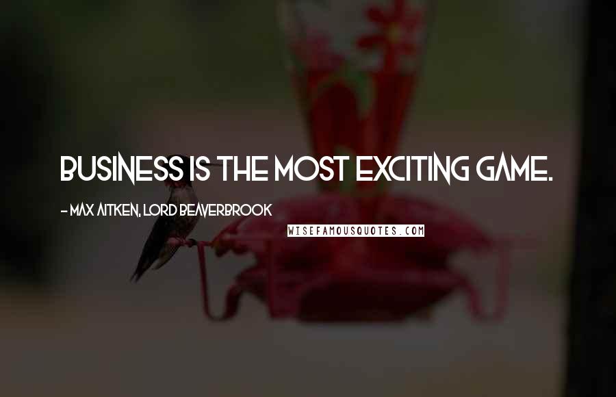 Max Aitken, Lord Beaverbrook Quotes: Business is the most exciting game.