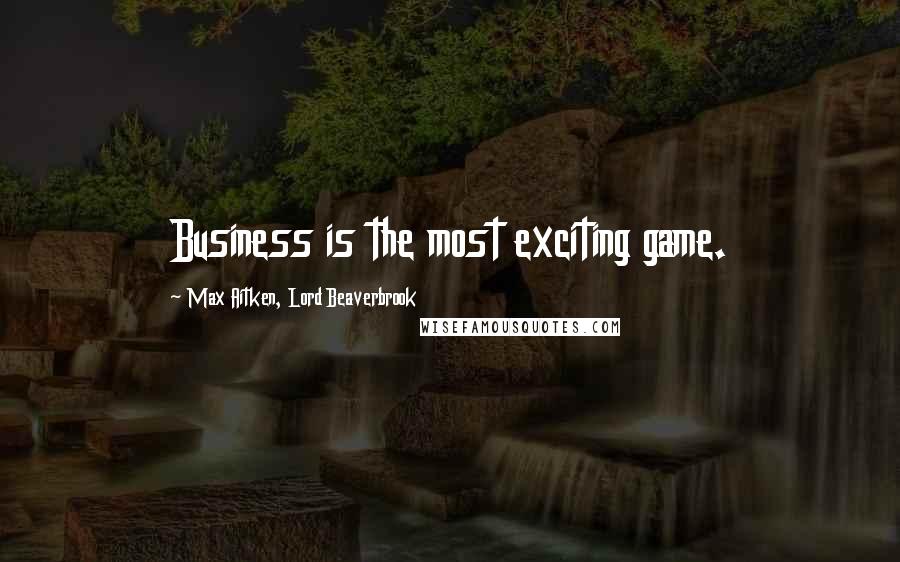 Max Aitken, Lord Beaverbrook Quotes: Business is the most exciting game.