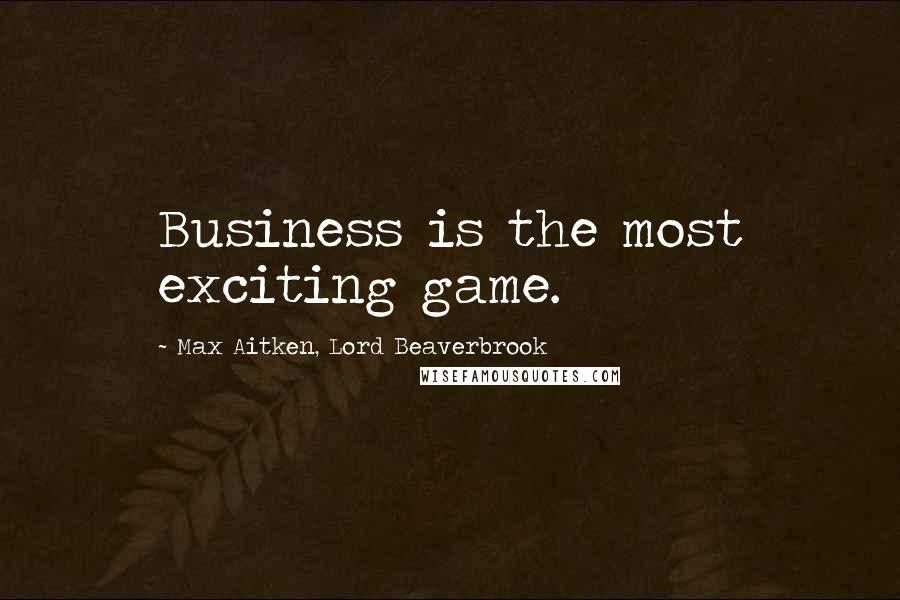 Max Aitken, Lord Beaverbrook Quotes: Business is the most exciting game.