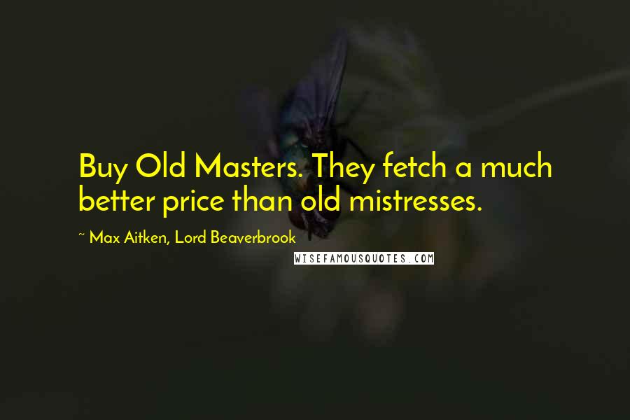 Max Aitken, Lord Beaverbrook Quotes: Buy Old Masters. They fetch a much better price than old mistresses.