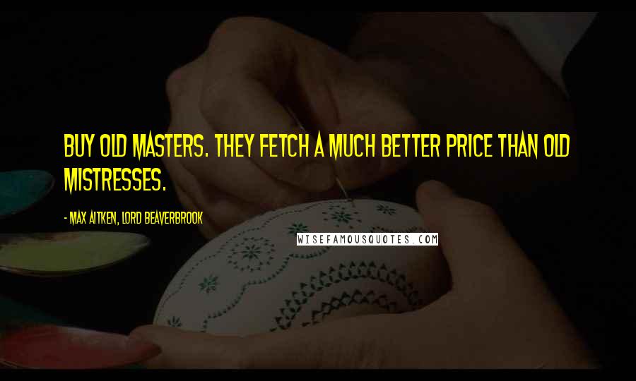 Max Aitken, Lord Beaverbrook Quotes: Buy Old Masters. They fetch a much better price than old mistresses.