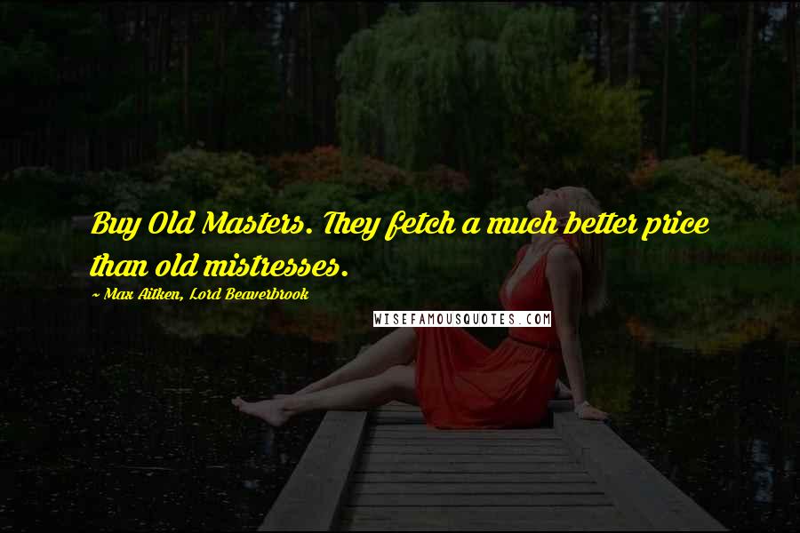 Max Aitken, Lord Beaverbrook Quotes: Buy Old Masters. They fetch a much better price than old mistresses.