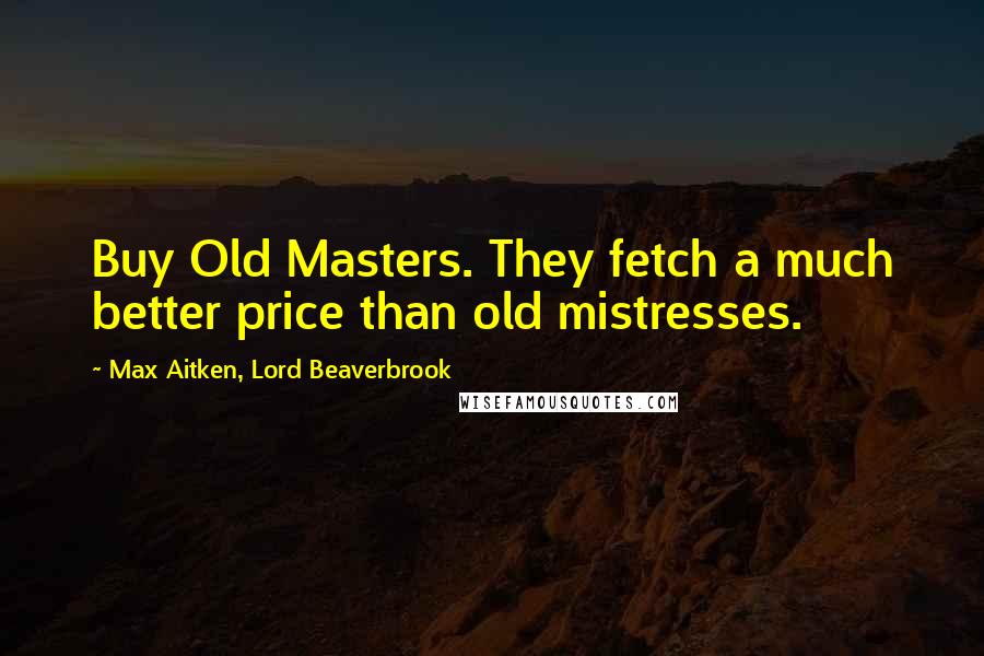 Max Aitken, Lord Beaverbrook Quotes: Buy Old Masters. They fetch a much better price than old mistresses.