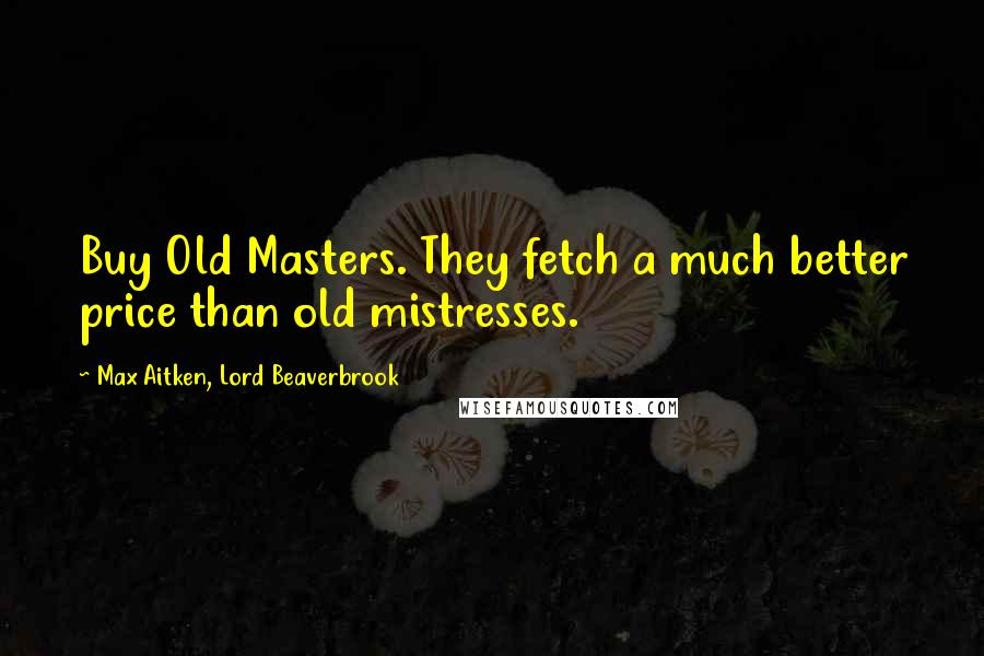 Max Aitken, Lord Beaverbrook Quotes: Buy Old Masters. They fetch a much better price than old mistresses.