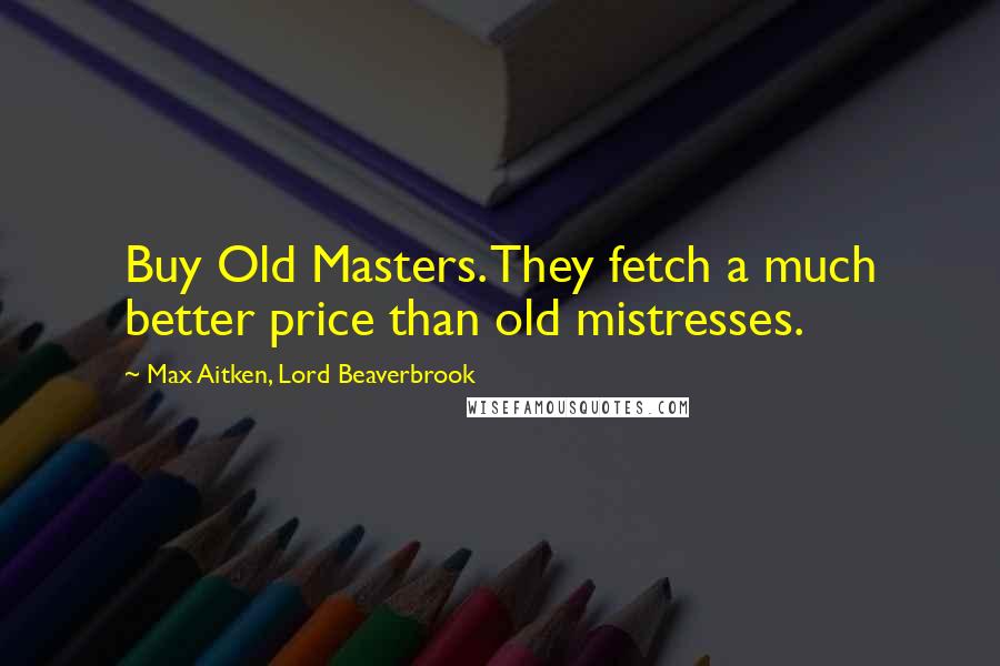 Max Aitken, Lord Beaverbrook Quotes: Buy Old Masters. They fetch a much better price than old mistresses.