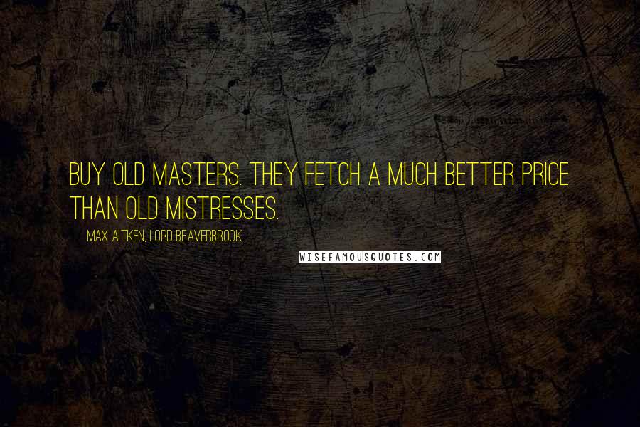 Max Aitken, Lord Beaverbrook Quotes: Buy Old Masters. They fetch a much better price than old mistresses.
