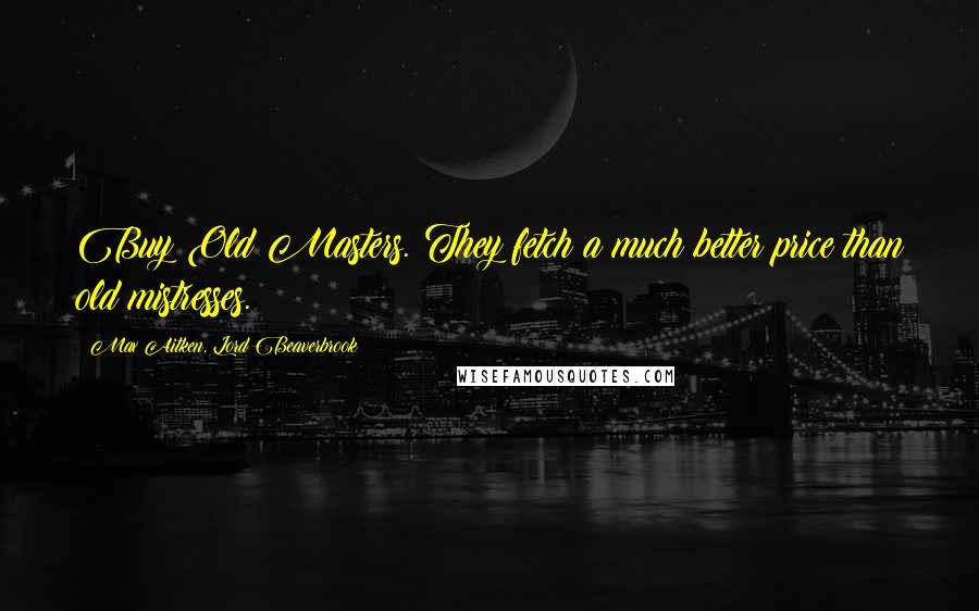 Max Aitken, Lord Beaverbrook Quotes: Buy Old Masters. They fetch a much better price than old mistresses.