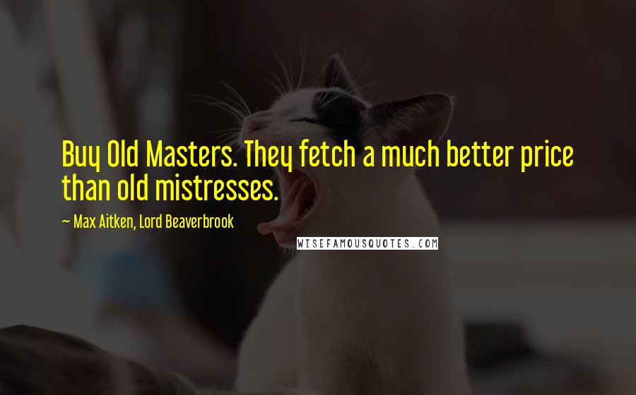 Max Aitken, Lord Beaverbrook Quotes: Buy Old Masters. They fetch a much better price than old mistresses.