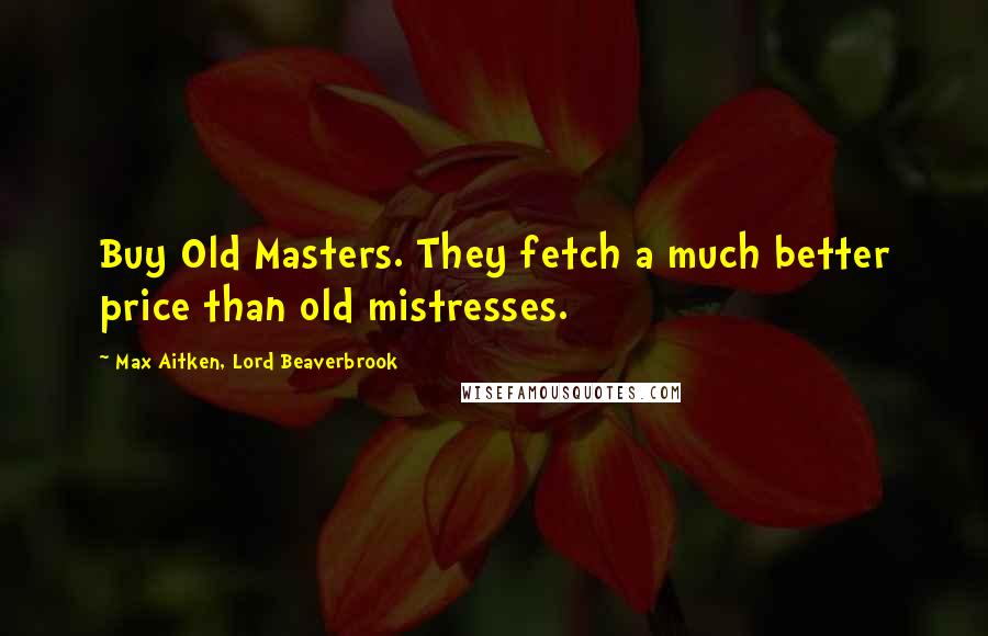 Max Aitken, Lord Beaverbrook Quotes: Buy Old Masters. They fetch a much better price than old mistresses.