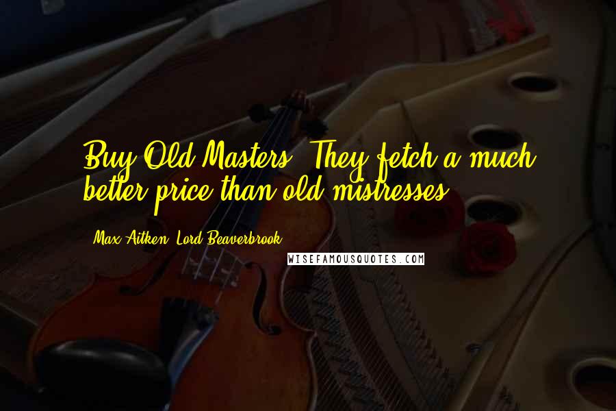 Max Aitken, Lord Beaverbrook Quotes: Buy Old Masters. They fetch a much better price than old mistresses.