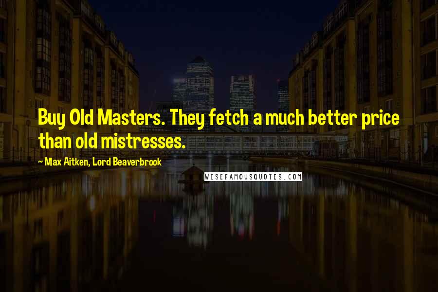 Max Aitken, Lord Beaverbrook Quotes: Buy Old Masters. They fetch a much better price than old mistresses.