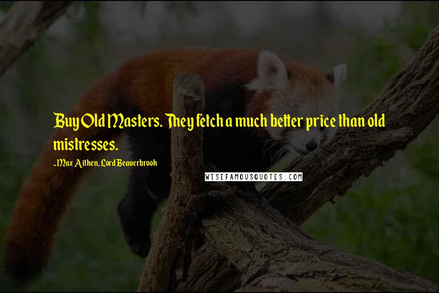 Max Aitken, Lord Beaverbrook Quotes: Buy Old Masters. They fetch a much better price than old mistresses.