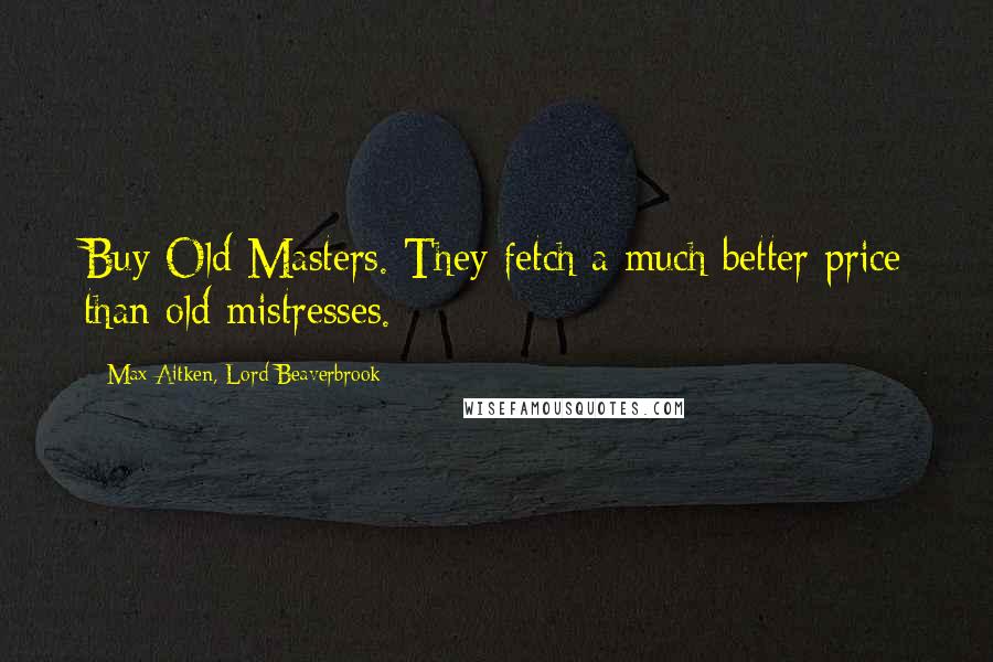 Max Aitken, Lord Beaverbrook Quotes: Buy Old Masters. They fetch a much better price than old mistresses.