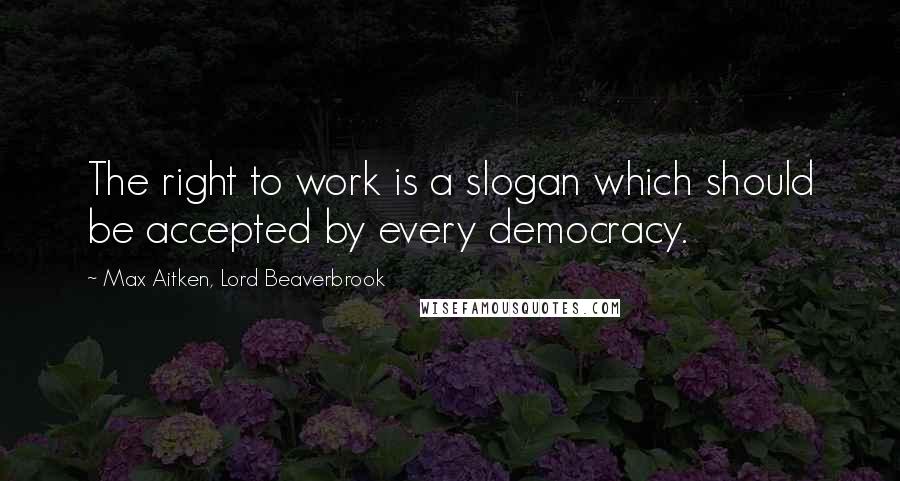 Max Aitken, Lord Beaverbrook Quotes: The right to work is a slogan which should be accepted by every democracy.