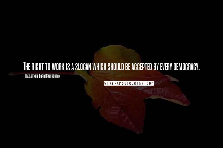 Max Aitken, Lord Beaverbrook Quotes: The right to work is a slogan which should be accepted by every democracy.
