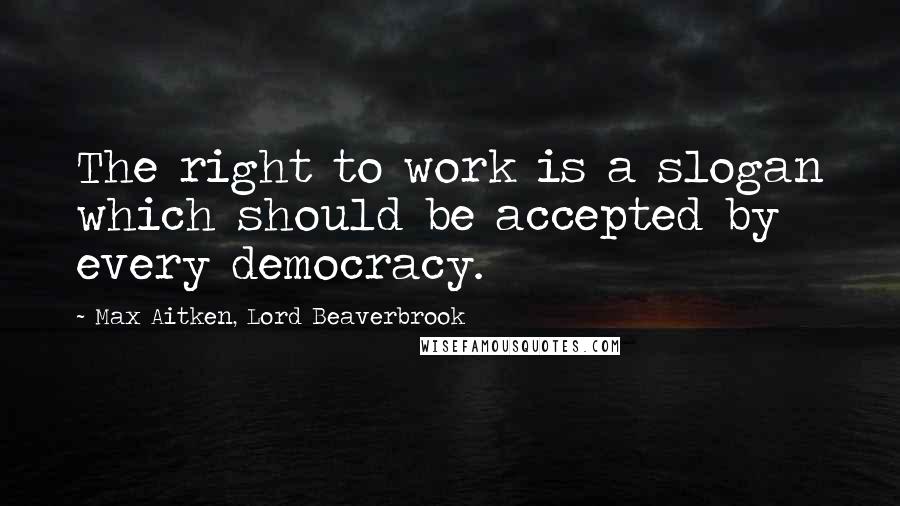 Max Aitken, Lord Beaverbrook Quotes: The right to work is a slogan which should be accepted by every democracy.