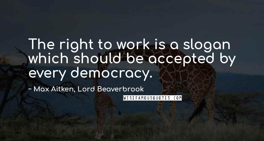 Max Aitken, Lord Beaverbrook Quotes: The right to work is a slogan which should be accepted by every democracy.