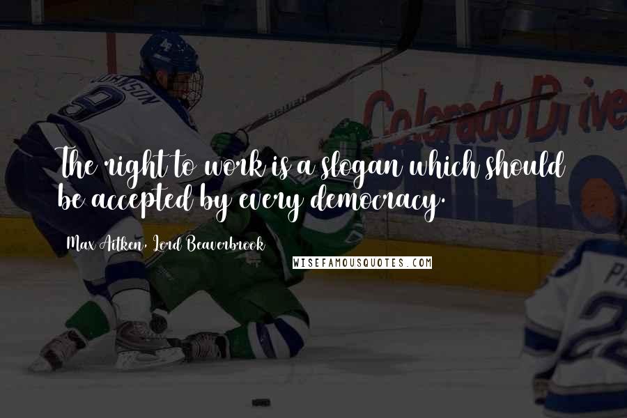 Max Aitken, Lord Beaverbrook Quotes: The right to work is a slogan which should be accepted by every democracy.