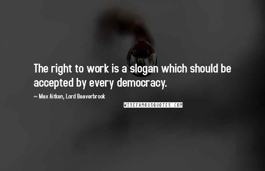 Max Aitken, Lord Beaverbrook Quotes: The right to work is a slogan which should be accepted by every democracy.