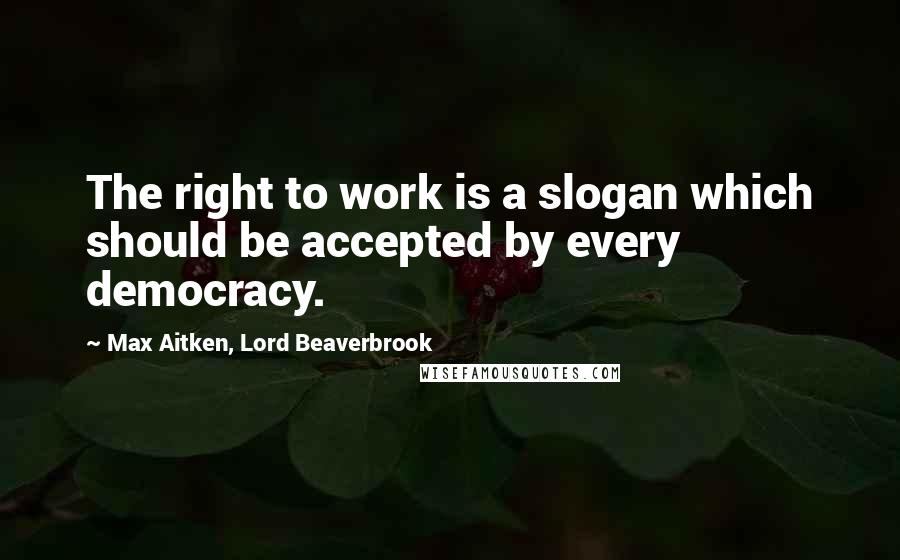 Max Aitken, Lord Beaverbrook Quotes: The right to work is a slogan which should be accepted by every democracy.