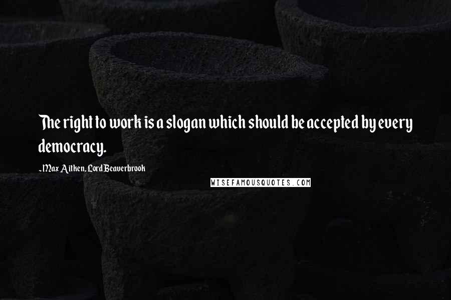 Max Aitken, Lord Beaverbrook Quotes: The right to work is a slogan which should be accepted by every democracy.