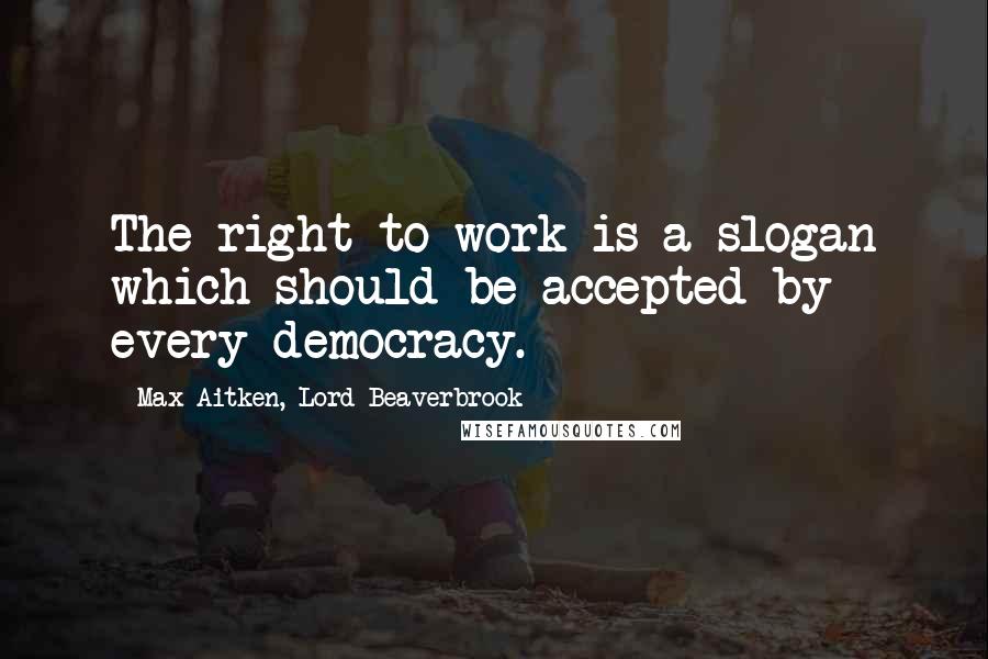 Max Aitken, Lord Beaverbrook Quotes: The right to work is a slogan which should be accepted by every democracy.
