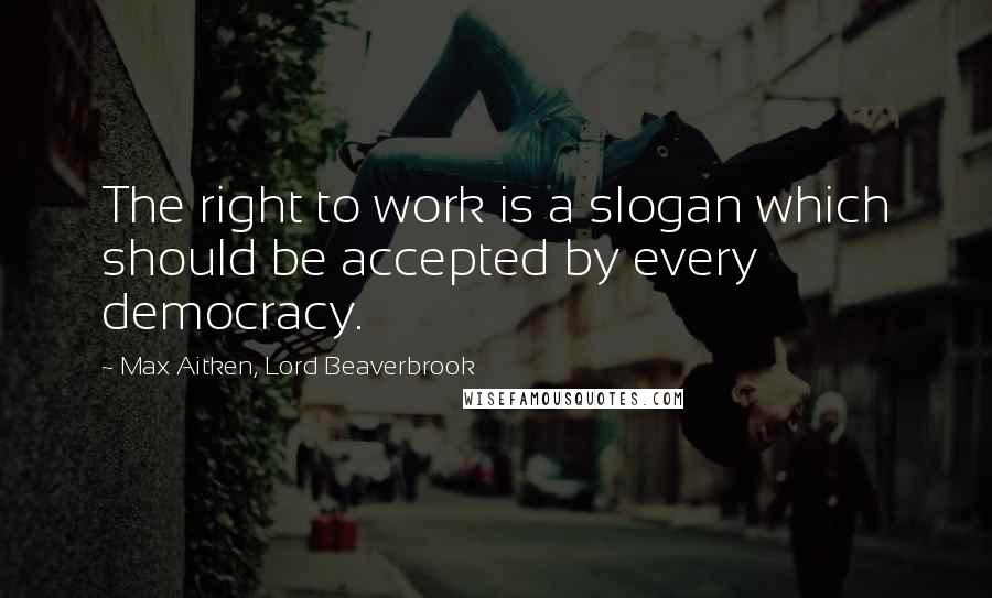 Max Aitken, Lord Beaverbrook Quotes: The right to work is a slogan which should be accepted by every democracy.