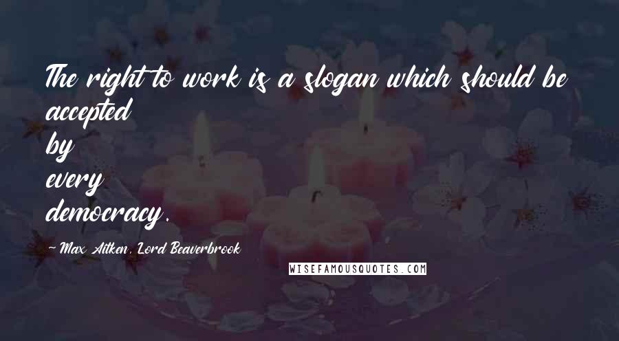 Max Aitken, Lord Beaverbrook Quotes: The right to work is a slogan which should be accepted by every democracy.