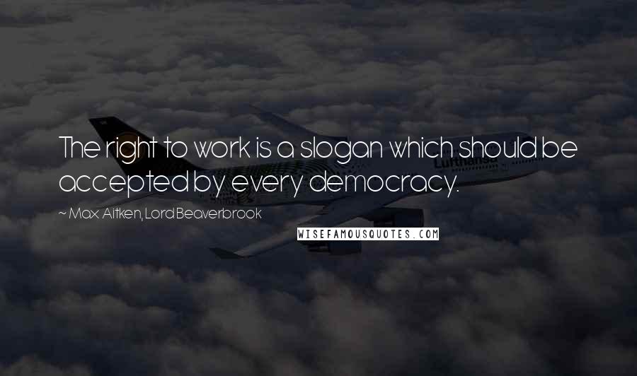 Max Aitken, Lord Beaverbrook Quotes: The right to work is a slogan which should be accepted by every democracy.