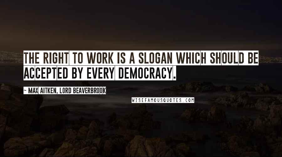 Max Aitken, Lord Beaverbrook Quotes: The right to work is a slogan which should be accepted by every democracy.