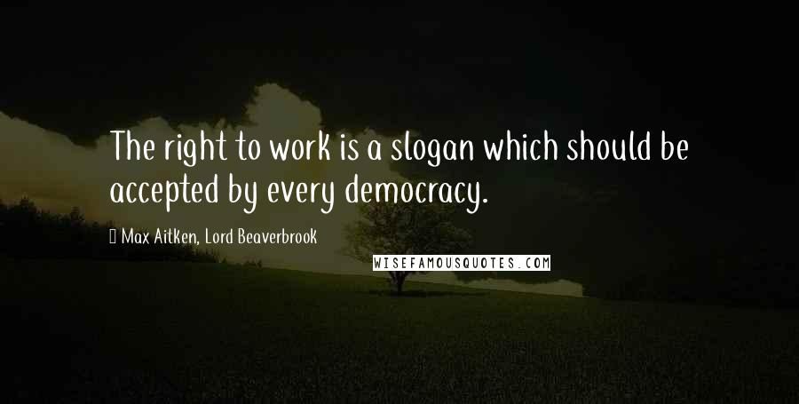 Max Aitken, Lord Beaverbrook Quotes: The right to work is a slogan which should be accepted by every democracy.