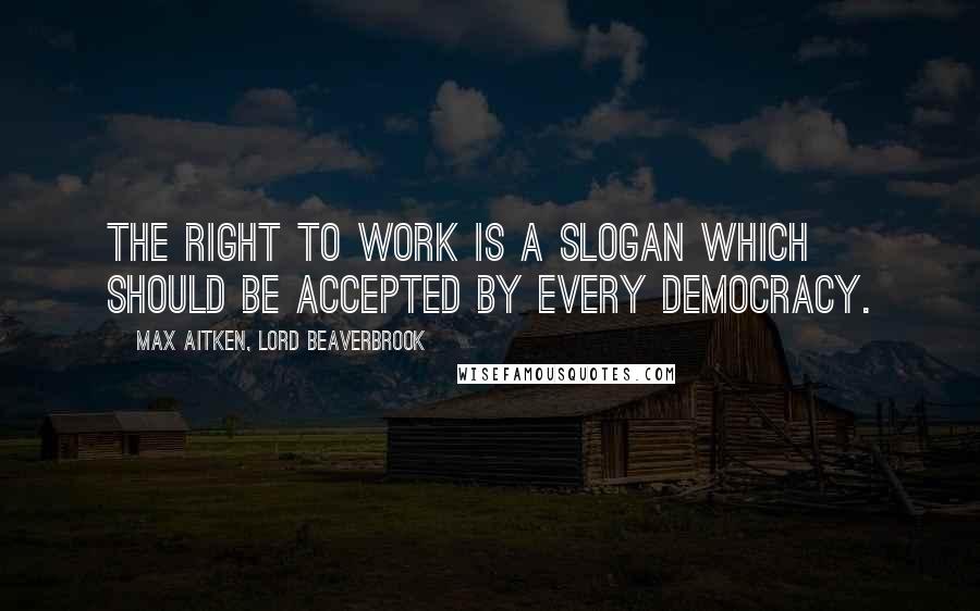 Max Aitken, Lord Beaverbrook Quotes: The right to work is a slogan which should be accepted by every democracy.