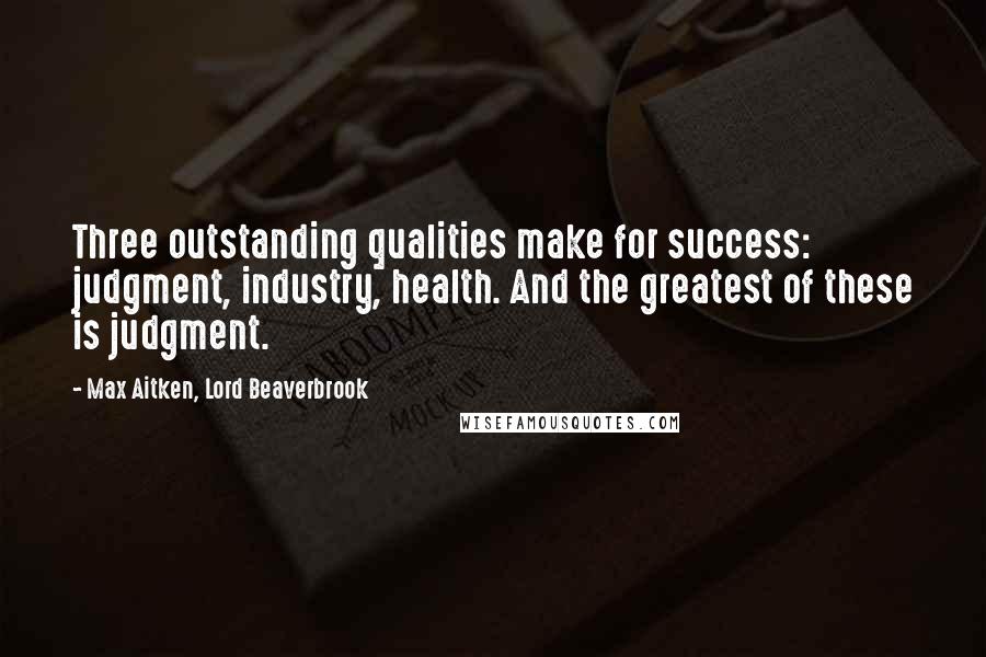 Max Aitken, Lord Beaverbrook Quotes: Three outstanding qualities make for success: judgment, industry, health. And the greatest of these is judgment.