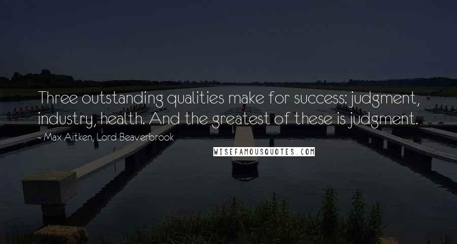 Max Aitken, Lord Beaverbrook Quotes: Three outstanding qualities make for success: judgment, industry, health. And the greatest of these is judgment.