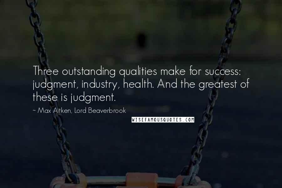 Max Aitken, Lord Beaverbrook Quotes: Three outstanding qualities make for success: judgment, industry, health. And the greatest of these is judgment.